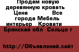 Продам новую деревянную кровать  › Цена ­ 13 850 - Все города Мебель, интерьер » Кровати   . Брянская обл.,Сельцо г.